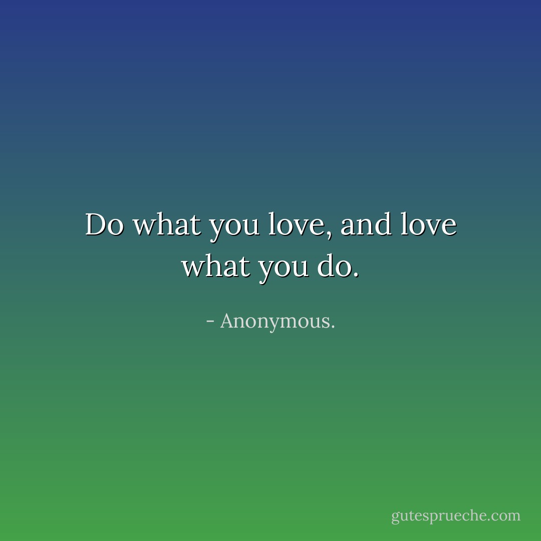 Do what you love, and love what you do. - Anonymous.