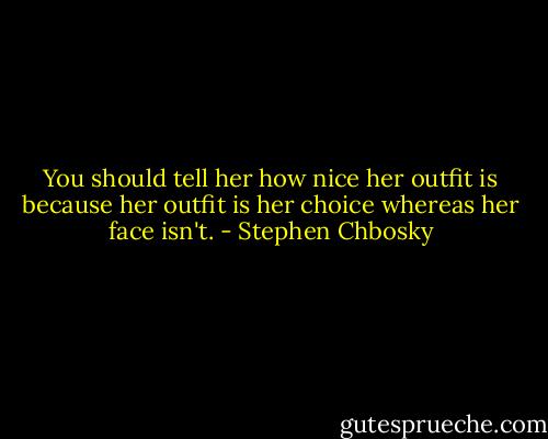 You should tell her how nice<br />her outfit is because her outfit is her choice whereas her face isn't. - Stephen Chbosky