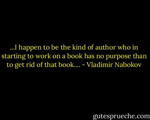 ...I happen to be the kind of author who in starting to work on a book has no purpose than to get rid of that book.... - Vladimir Nabokov
