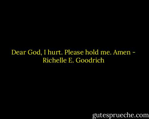 Dear God,<br />I hurt. Please hold me.<br />Amen - Richelle E. Goodrich