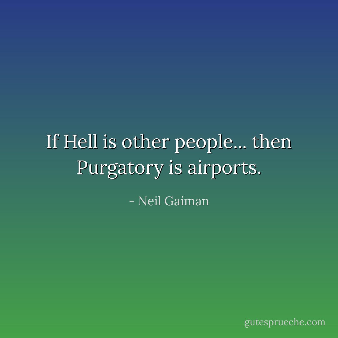 If Hell is other people... then Purgatory is airports. - Neil Gaiman