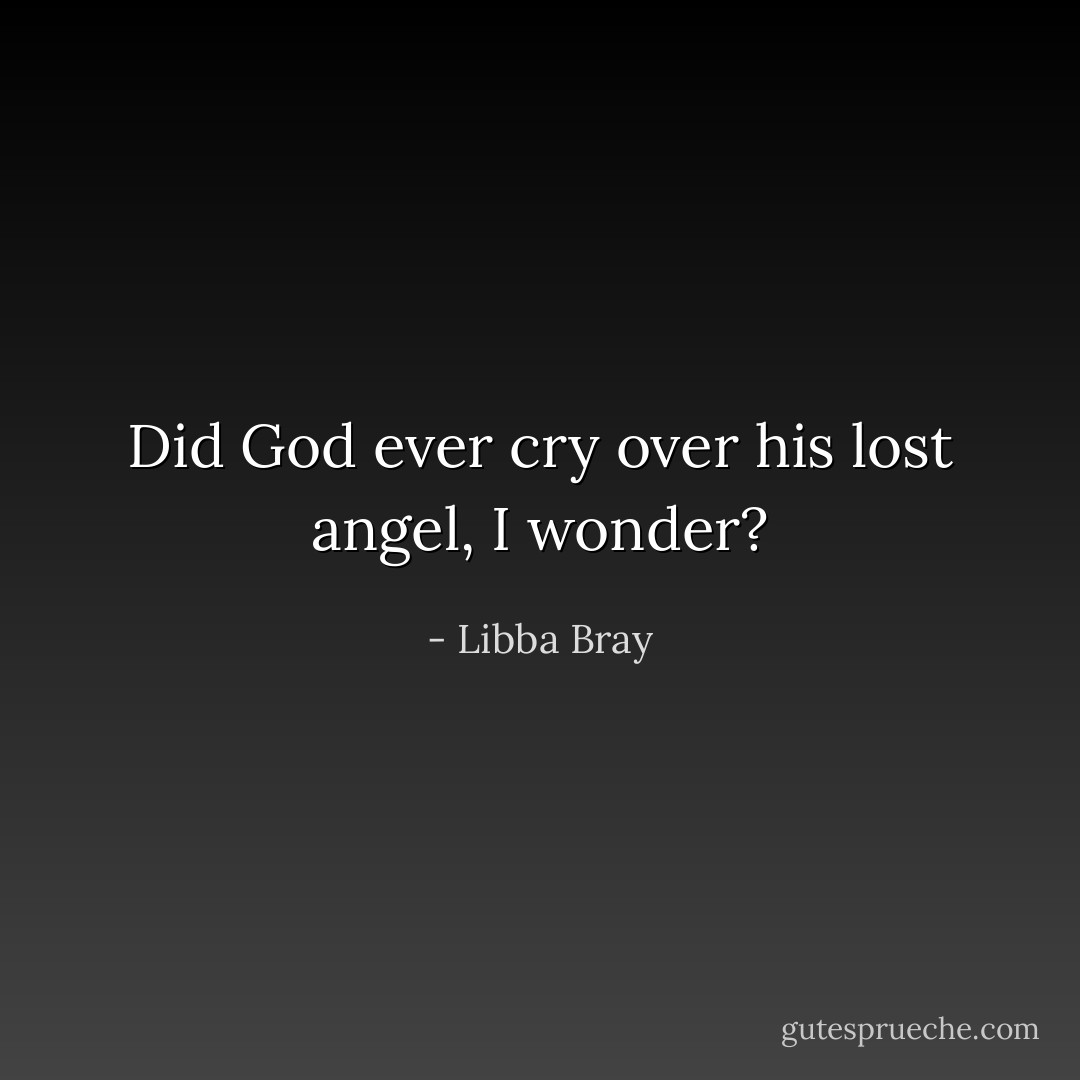 Did God ever cry over his lost angel, I wonder? - Libba Bray
