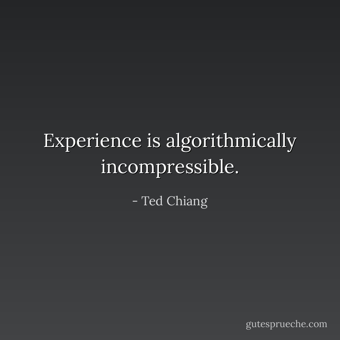 Experience is algorithmically incompressible. - Ted Chiang
