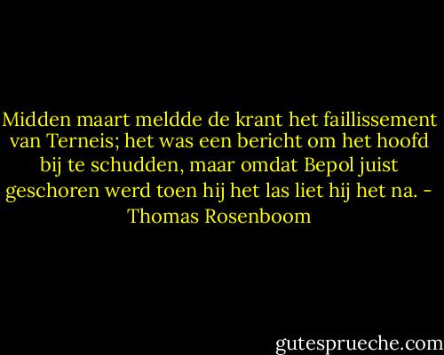 Midden maart meldde de krant het faillissement van Terneis; het was een bericht om het hoofd bij te schudden, maar omdat Bepol juist geschoren werd toen hij het las liet hij het na. - Thomas Rosenboom