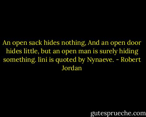 An open sack hides nothing, And an open door hides little, but an open man is surely hiding something.<br />lini is quoted by Nynaeve. - Robert Jordan