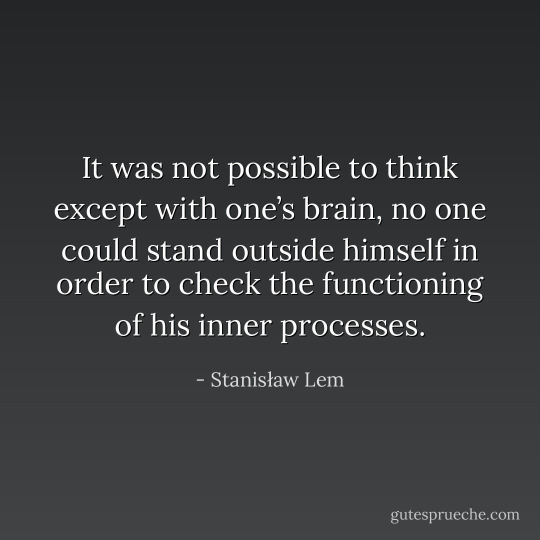 It was not possible to think except with one’s brain, no one could stand outside himself in order to check the functioning of his inner processes. - Stanisław Lem