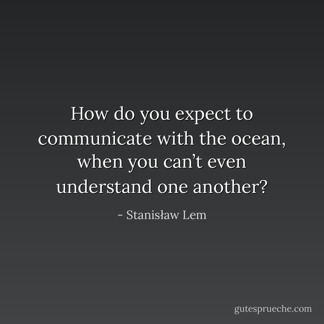 How do you expect to communicate with the ocean, when you can’t even understand one another? - Stanisław Lem