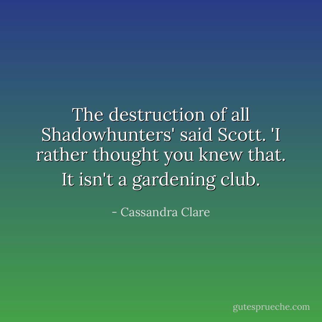The destruction of all Shadowhunters' said Scott. 'I rather thought you knew that. It isn't a gardening club. - Cassandra Clare