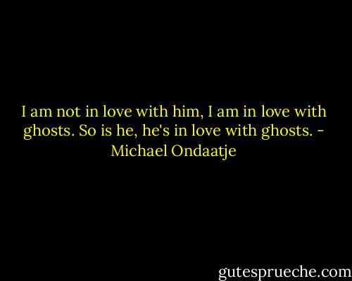 I am not in love with him, I am in love with ghosts. So is he, he's in love with ghosts. - Michael Ondaatje