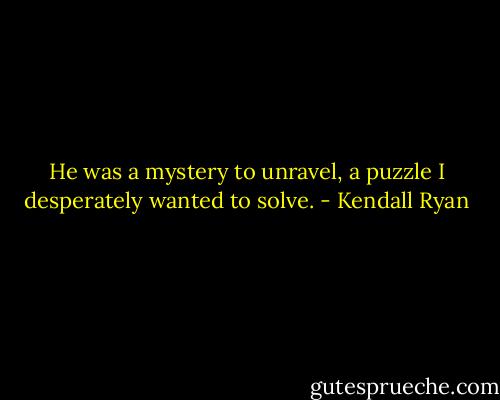 He was a mystery to unravel, a puzzle I desperately wanted to solve. - Kendall Ryan