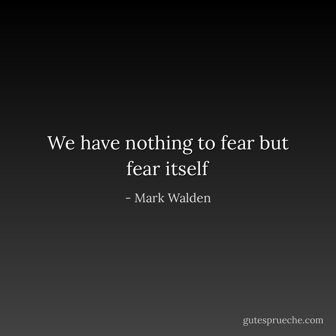 We have nothing to fear but fear itself - Mark Walden