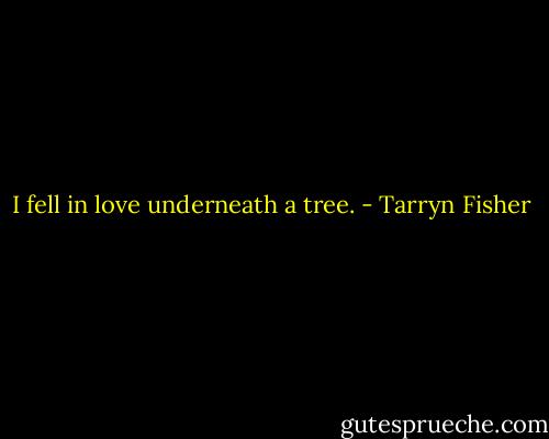 I fell in love underneath a tree. - Tarryn Fisher