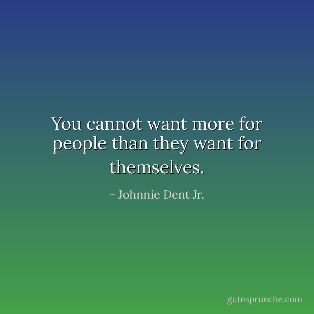 You cannot want more for people than they want for themselves. - Johnnie Dent Jr.