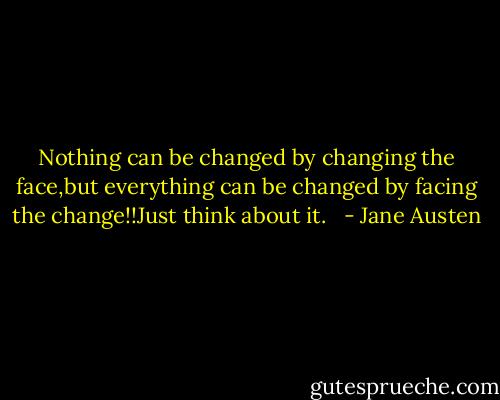 Nothing can be changed by changing the face,but everything can be changed by facing the change!!Just think about it.   - Jane Austen