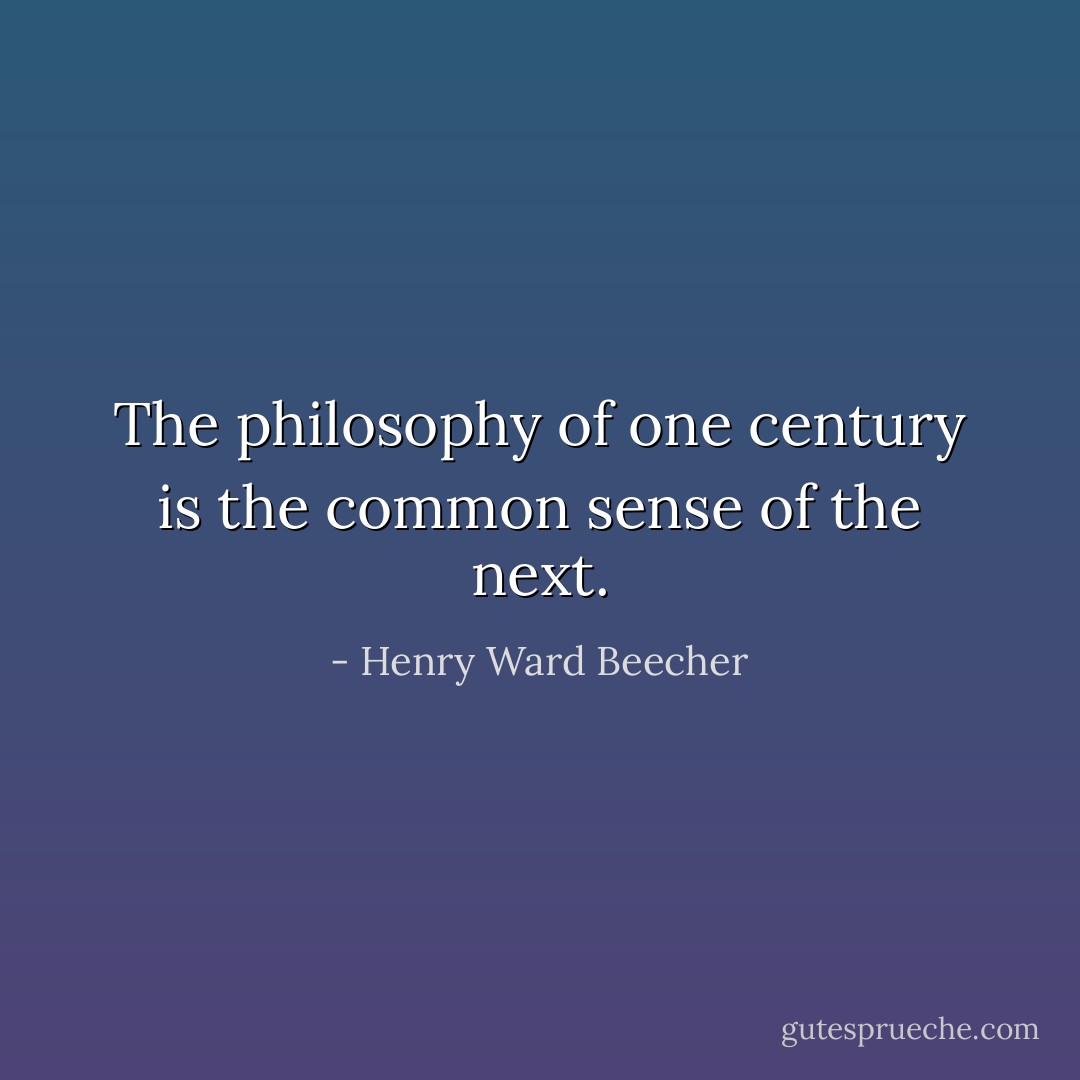 The philosophy of one century is the common sense of the next. - Henry Ward Beecher
