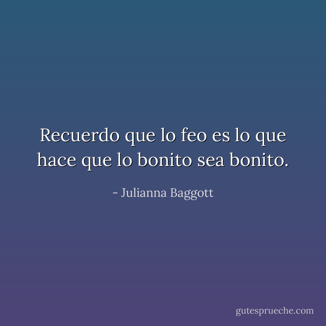 Recuerdo que lo feo es lo que hace que lo bonito sea bonito. - Julianna Baggott