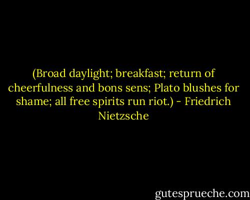 (Broad daylight; breakfast; return of cheerfulness and bons sens; Plato blushes for shame; all free spirits run riot.) - Friedrich Nietzsche