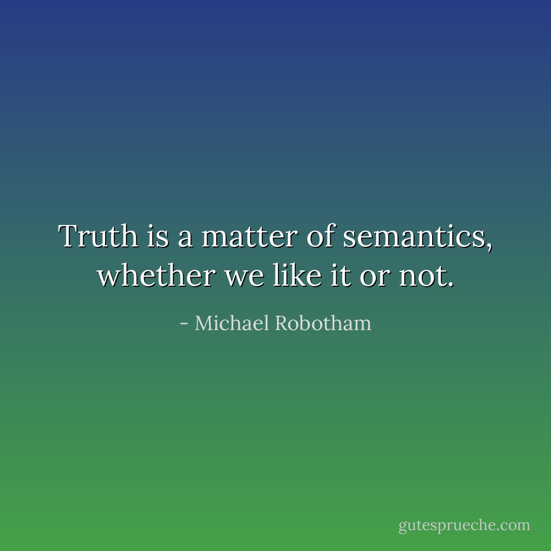 Truth is a matter of semantics, whether we like it or not. - Michael Robotham