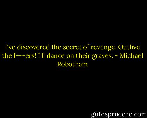 I've discovered the secret of revenge. Outlive the f---ers! I'll dance on their graves. - Michael Robotham