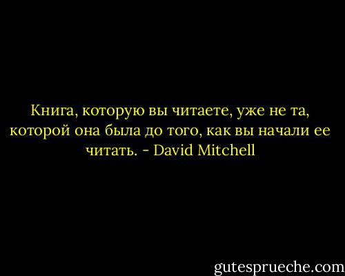 Книга, которую вы читаете, уже не та, которой она была до того, как вы начали ее читать. - David Mitchell