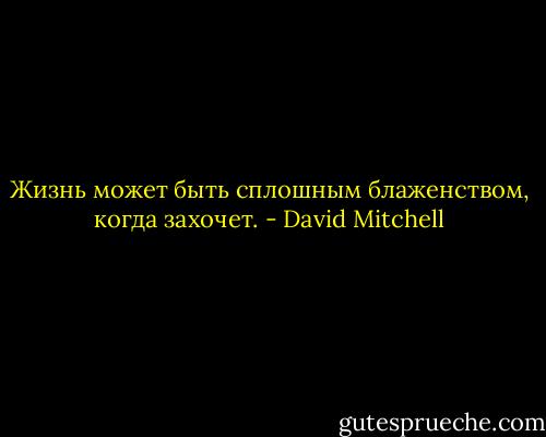 Жизнь может быть сплошным блаженством, когда захочет. - David Mitchell