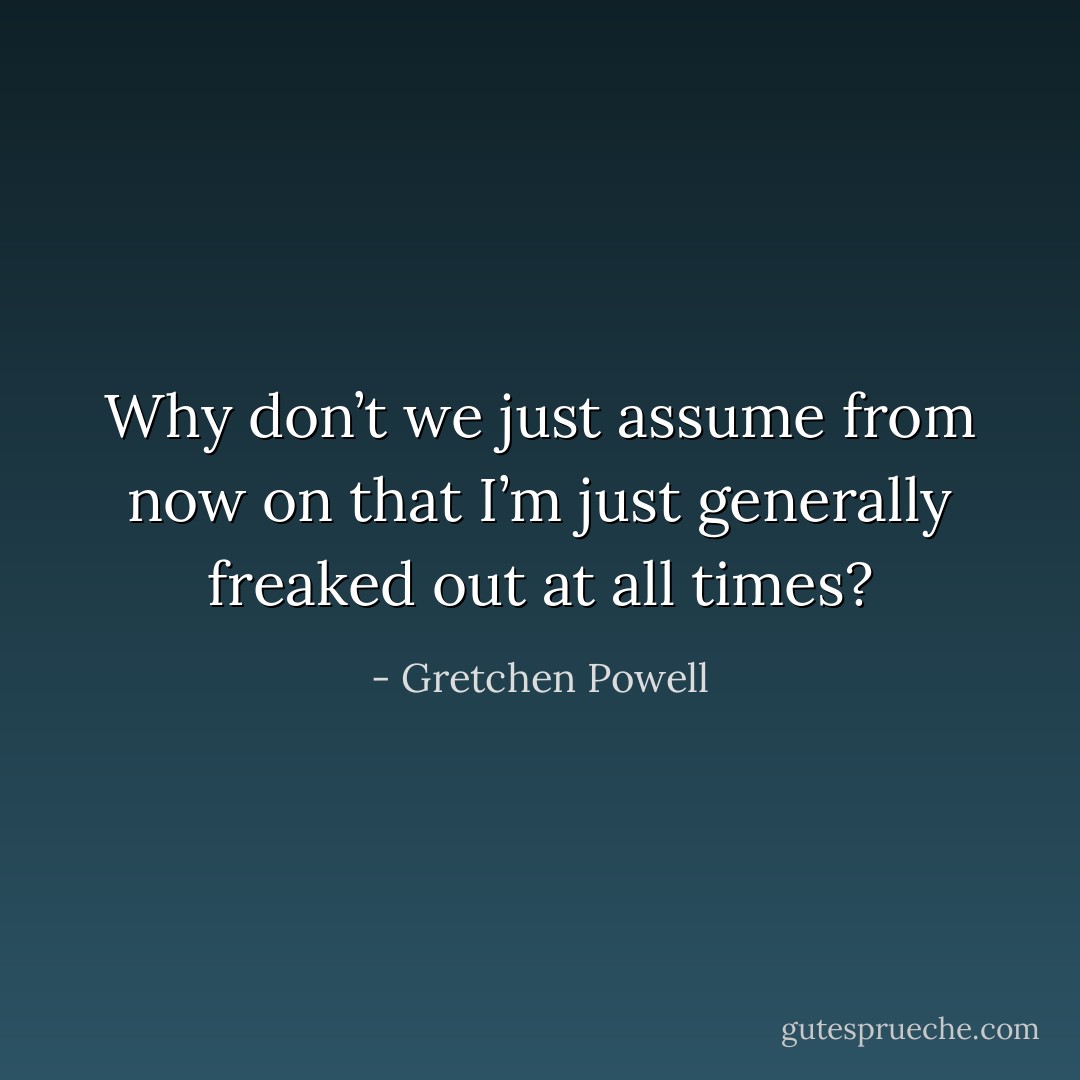 Why don’t we just assume from now on that I’m just generally freaked out at all times? - Gretchen Powell
