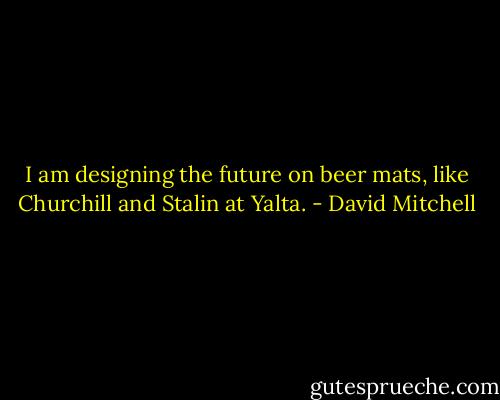 I am designing the future on beer mats, like Churchill and Stalin at Yalta. - David Mitchell