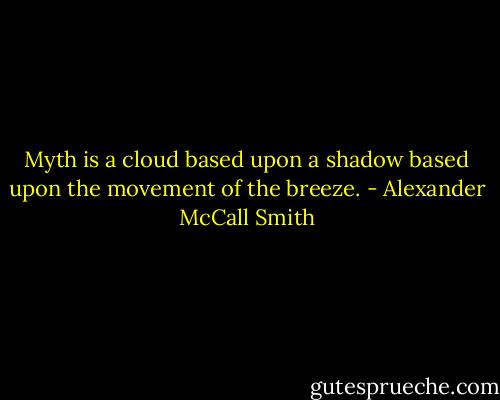 Myth is a cloud based upon a shadow based upon the movement of the breeze. - Alexander McCall Smith