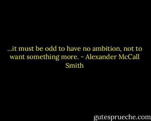 ...it must be odd to have no ambition, not to want something more. - Alexander McCall Smith