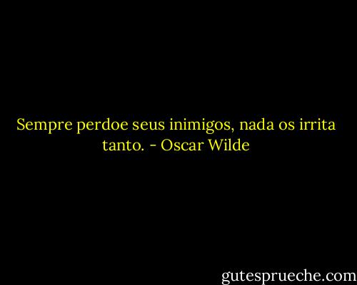 Sempre perdoe seus inimigos, nada os irrita tanto. - Oscar Wilde