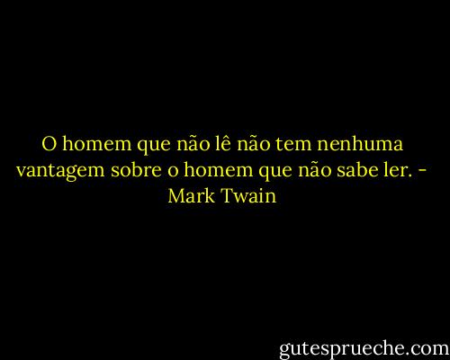 O homem que não lê não tem nenhuma vantagem sobre o homem que não sabe ler. - Mark Twain
