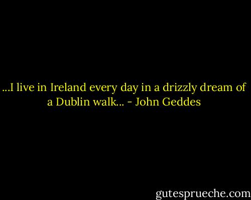 ...I live in Ireland every day in a drizzly dream of a Dublin walk... - John Geddes