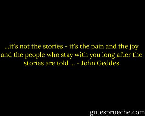 ...it's not the stories - it's the pain and the joy and the people who stay with you long after the stories are told ... - John Geddes