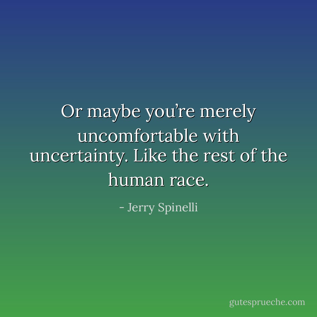 Or maybe you’re merely uncomfortable with uncertainty. Like the rest of the human race. - Jerry Spinelli