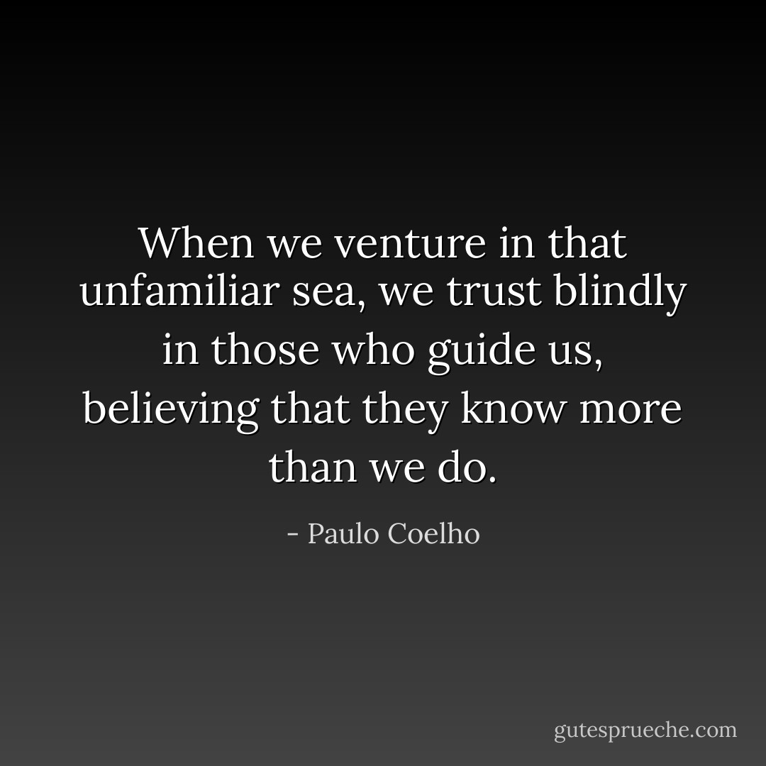 When we venture in that unfamiliar sea, we trust blindly in those who guide us, believing that they know more than we do. - Paulo Coelho