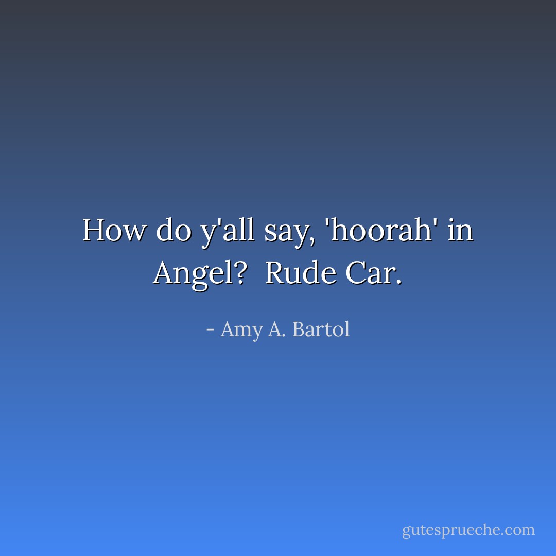 How do y'all say, 'hoorah' in Angel? <br />Rude Car. - Amy A. Bartol