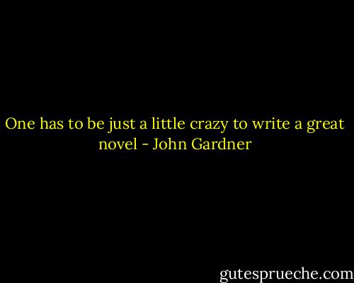 One has to be just a little crazy to write a great novel - John Gardner
