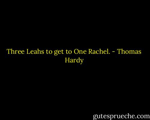 Three Leahs to get to One Rachel. - Thomas Hardy