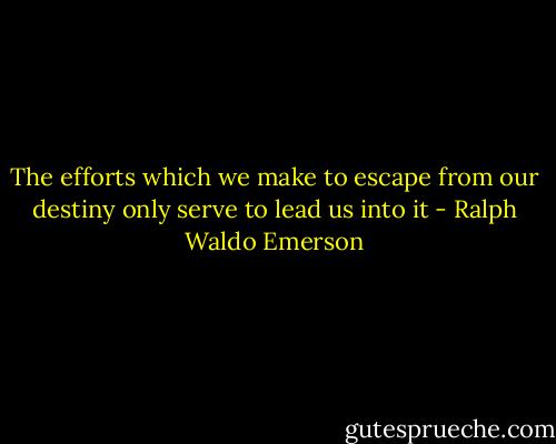 The efforts which we make to escape from our destiny only serve to lead us into it - Ralph Waldo Emerson