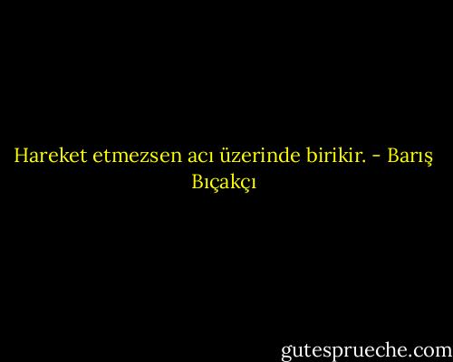 Hareket etmezsen acı üzerinde birikir. - Barış Bıçakçı