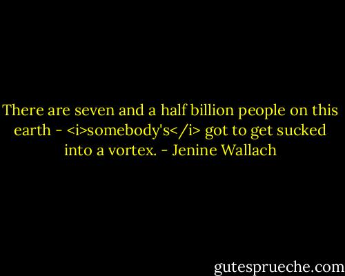 There are seven and a half billion people on this earth - <i>somebody's</i> got to get sucked into a vortex. - Jenine Wallach