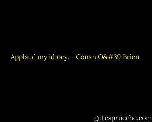 Applaud my idiocy. - Conan O'Brien