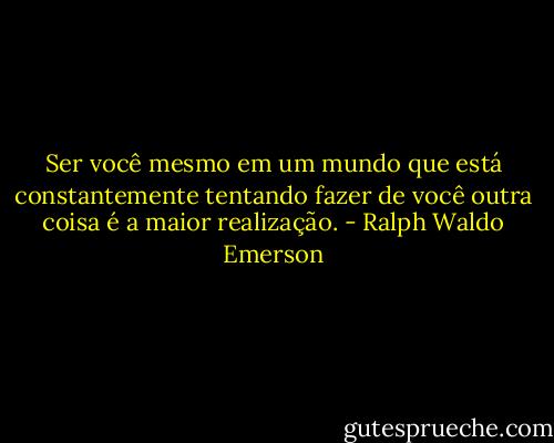 Ser você mesmo em um mundo que está constantemente tentando fazer de você outra coisa é a maior realização. - Ralph Waldo Emerson