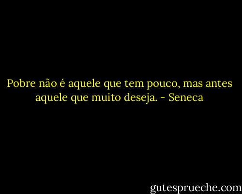 Pobre não é aquele que tem pouco, mas antes aquele que muito deseja. - Seneca