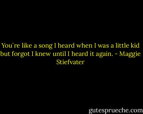 You´re like a song I heard when I was a little kid but forgot I knew until I heard it again. - Maggie Stiefvater