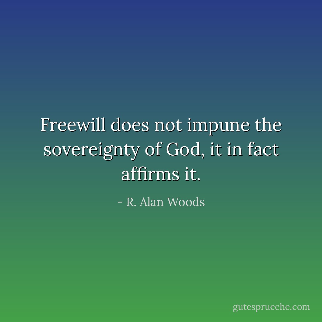Freewill does not impune the sovereignty of God, it in fact affirms it. - R. Alan Woods