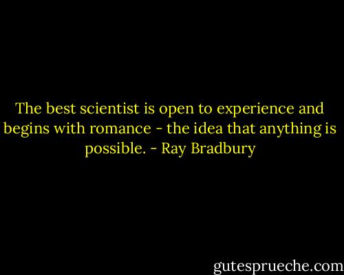 The best scientist is open to experience and begins with romance - the idea that anything is possible. - Ray Bradbury