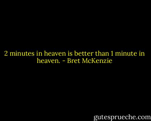 2 minutes in heaven is better than 1 minute in heaven. - Bret McKenzie
