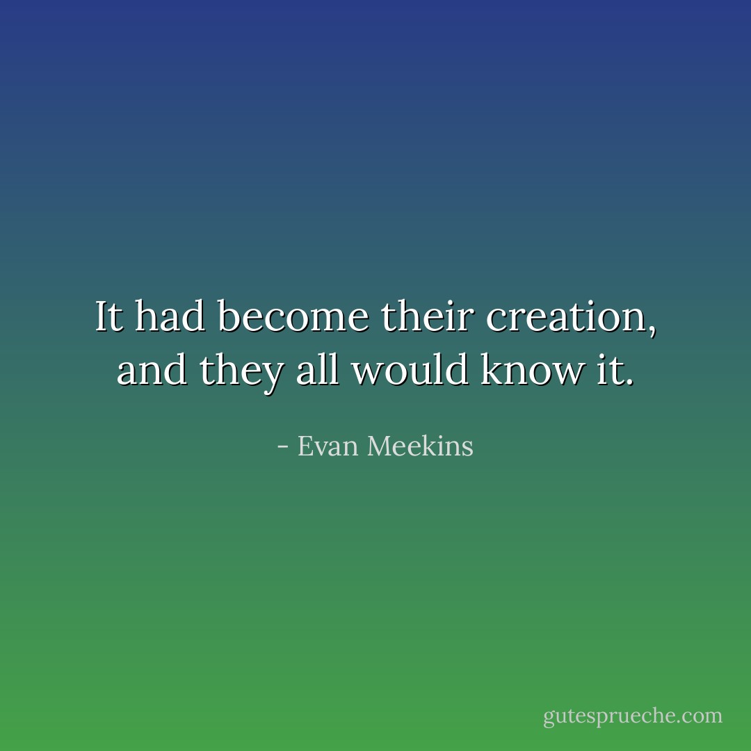 It had become their creation, and they all would know it. - Evan Meekins