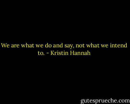 We are what we do and say, not what we intend to. - Kristin Hannah